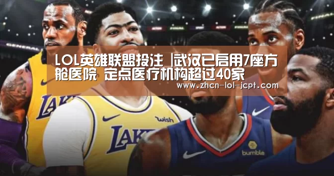 LOL英雄联盟投注 |武汉已启用7座方舱医院 定点医疗机构超过40家(图1) LOL英雄联盟投注