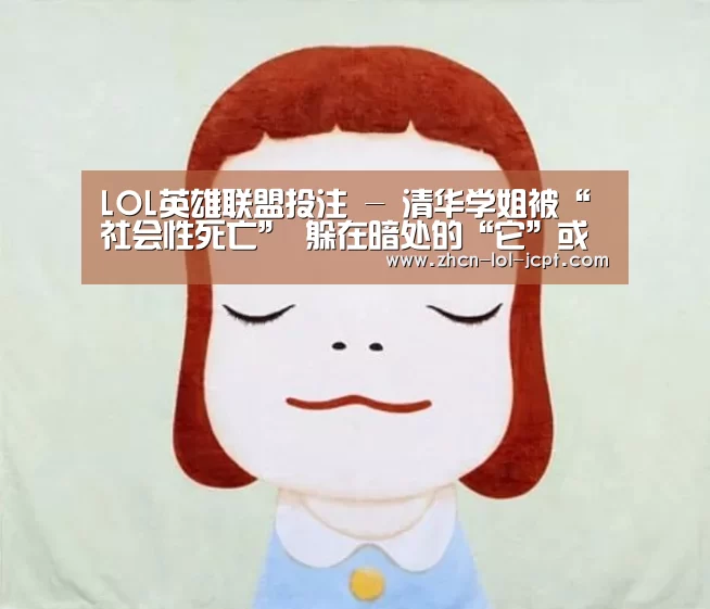 LOL英雄联盟投注 -
清华学姐被“社会性死亡” 躲在暗处的“它”或是最大推手(图5) LOL英雄联盟投注